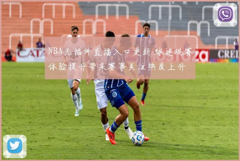 NBA无插件直播入口更新 球迷观赛体验提升带来赛事关注热度上升