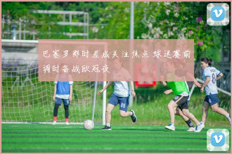 巴塞罗那时差成关注焦点 球迷赛前调时备战欧冠夜
