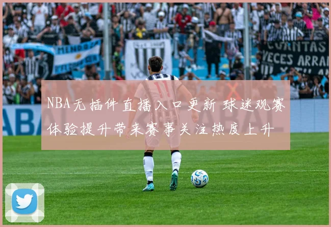 NBA无插件直播入口更新 球迷观赛体验提升带来赛事关注热度上升