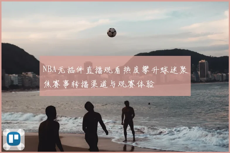 NBA无插件直播观看热度攀升球迷聚焦赛事转播渠道与观赛体验